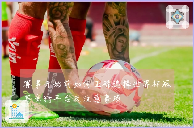 赛事开始前如何正确选择世界杯冠军竞猜平台及注意事项