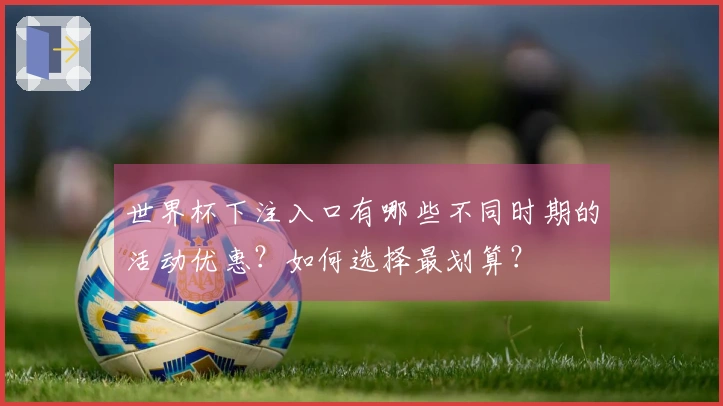 世界杯下注入口有哪些不同时期的活动优惠？如何选择最划算？