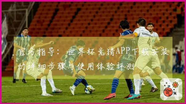 官方指导：世界杯竞猜APP下载安装的详细步骤与使用体验评测