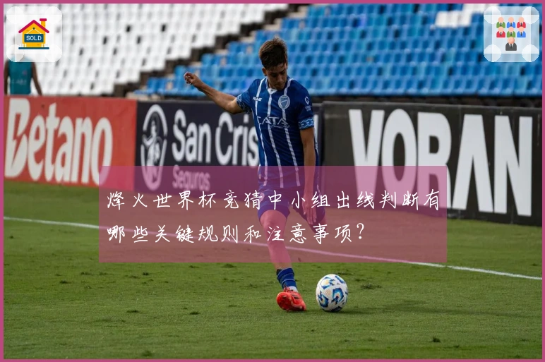 烽火世界杯竞猜中小组出线判断有哪些关键规则和注意事项？