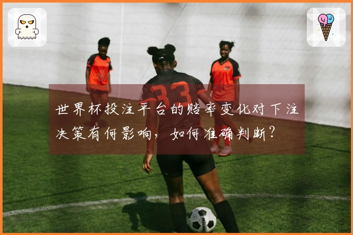 世界杯投注平台的赔率变化对下注决策有何影响，如何准确判断？