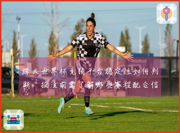 烽火世界杯竞猜平台稳定性如何判断，投注前需了解哪些赛程配合信息