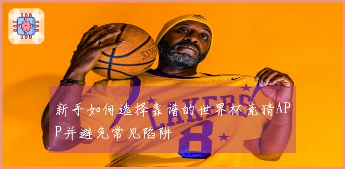新手如何选择靠谱的世界杯竞猜APP并避免常见陷阱