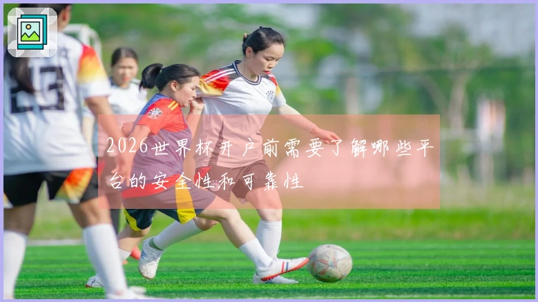 2026世界杯开户前需要了解哪些平台的安全性和可靠性