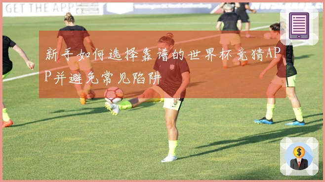 新手如何选择靠谱的世界杯竞猜APP并避免常见陷阱