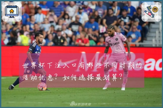 世界杯下注入口有哪些不同时期的活动优惠?如何选择最划算?