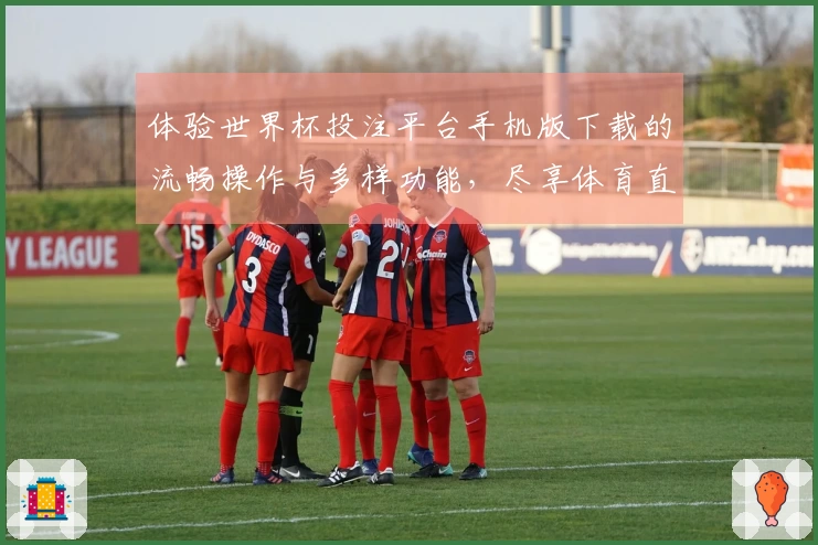 体验世界杯投注平台手机版下载的流畅操作与多样功能，尽享体育直播的乐趣