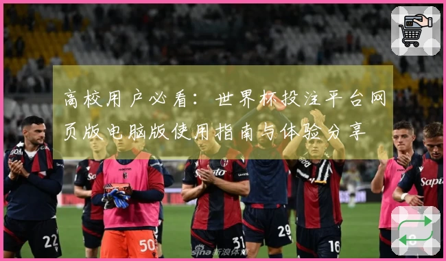 高校用户必看：世界杯投注平台网页版电脑版使用指南与体验分享