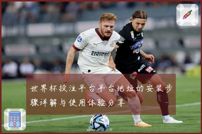 世界杯投注平台平台地址的安装步骤详解与使用体验分享