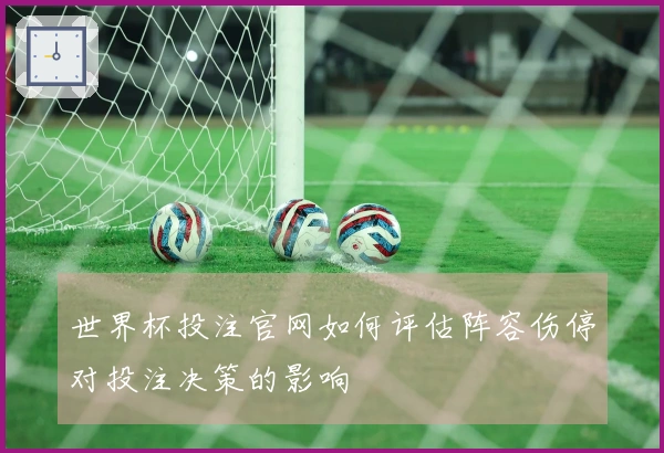 世界杯投注官网如何评估阵容伤停对投注决策的影响