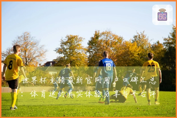 世界杯竞猜最新官网用户口碑汇总：体育迷的真实体验分享与平台评价