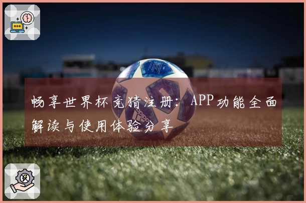 畅享世界杯竞猜注册：APP功能全面解读与使用体验分享