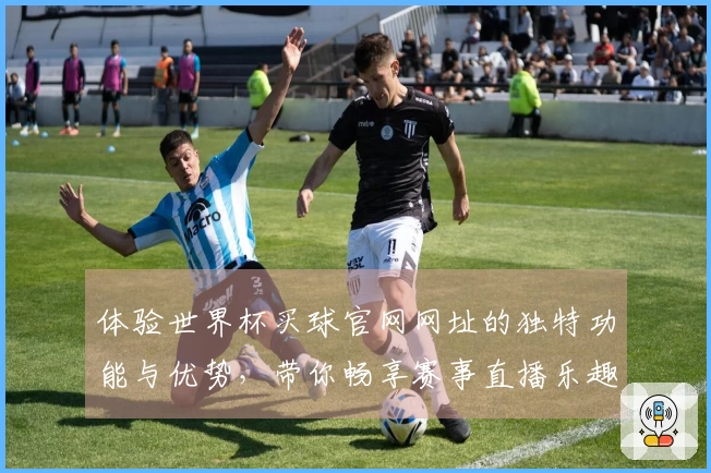 体验世界杯买球官网网址的独特功能与优势，带你畅享赛事直播乐趣