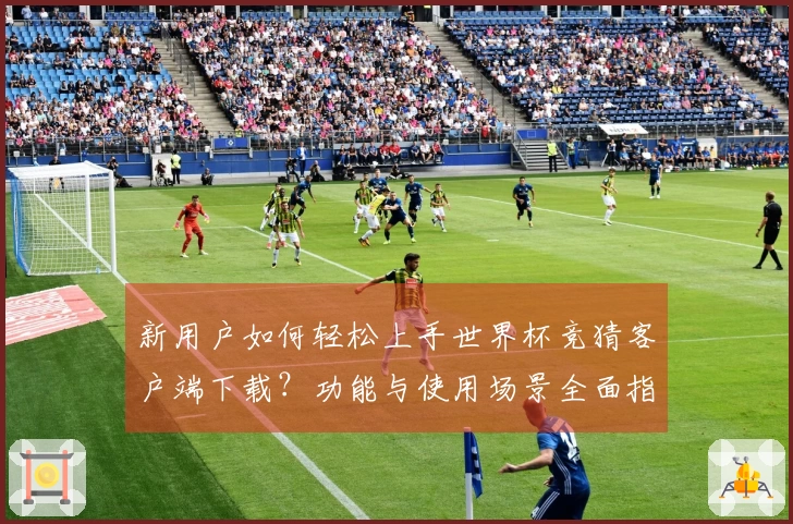 新用户如何轻松上手世界杯竞猜客户端下载？功能与使用场景全面指南