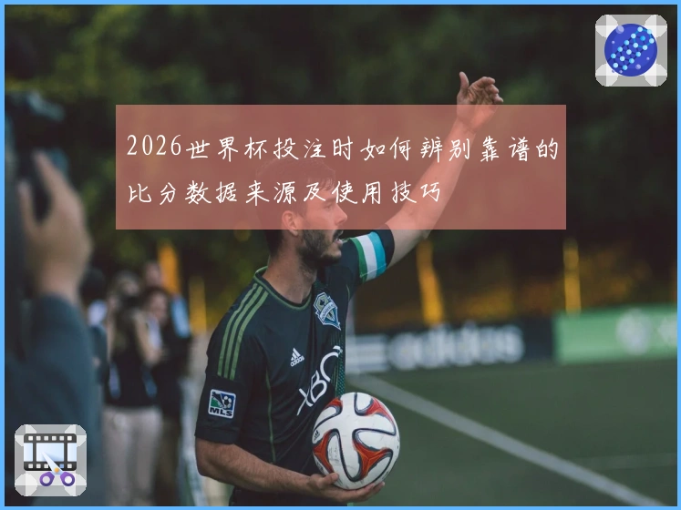 2026世界杯投注时如何辨别靠谱的比分数据来源及使用技巧