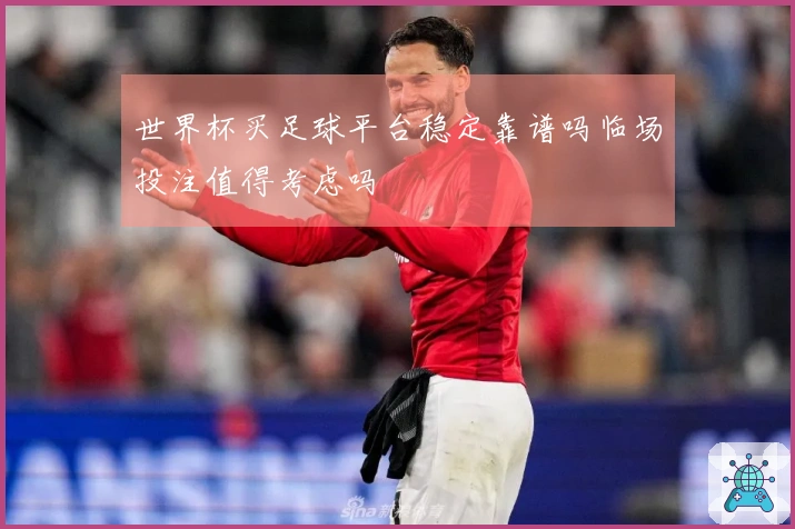世界杯买足球平台稳定靠谱吗临场投注值得考虑吗