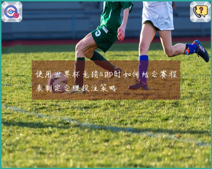 使用世界杯竞猜app时如何结合赛程表制定合理投注策略