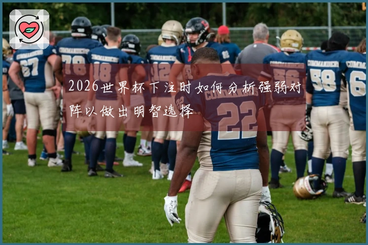 2026世界杯下注时如何分析强弱对阵以做出明智选择