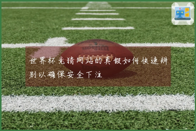 世界杯竞猜网站的真假如何快速辨别以确保安全下注