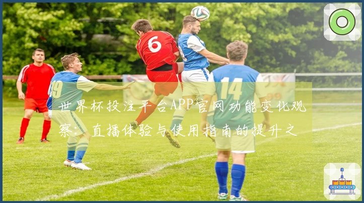 世界杯投注平台APP官网功能变化观察：直播体验与使用指南的提升之道