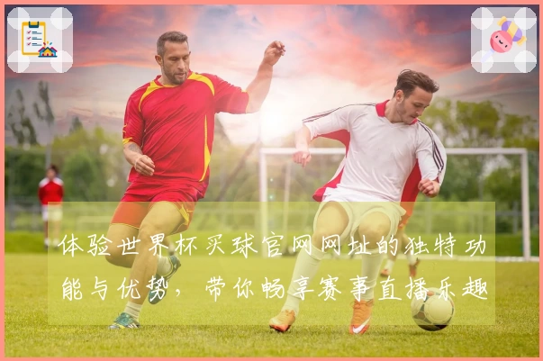 体验世界杯买球官网网址的独特功能与优势，带你畅享赛事直播乐趣