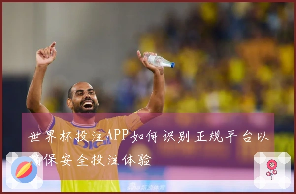 世界杯投注APP如何识别正规平台以确保安全投注体验