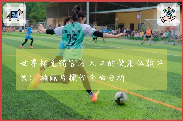 世界杯竞猜官方入口的使用体验评测：功能与操作全面分析