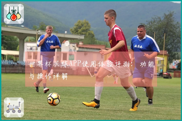 世界杯买球APP使用体验评测：功能与操作详解