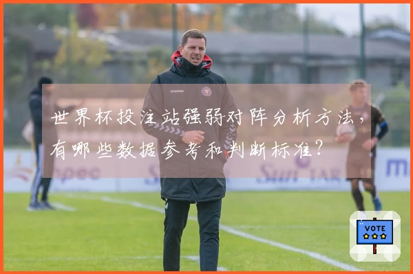世界杯投注站强弱对阵分析方法，有哪些数据参考和判断标准？