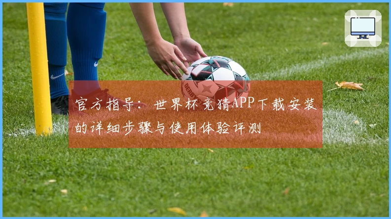 官方指导:世界杯竞猜APP下载安装的详细步骤与使用体验评测