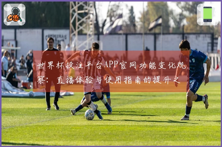 世界杯投注平台APP官网功能变化观察：直播体验与使用指南的提升之道